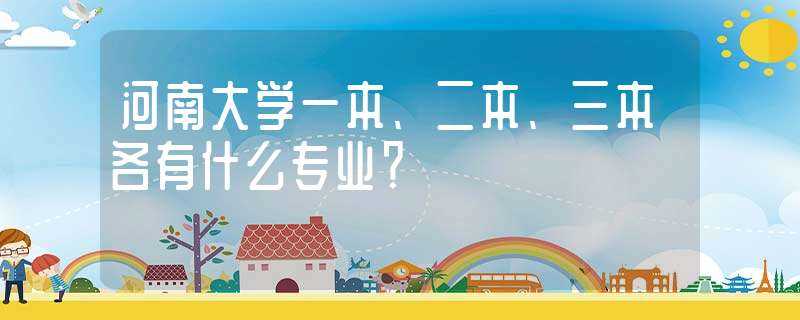 河南大学一本、二本、三本各有什么专业？?(河南大学三本)