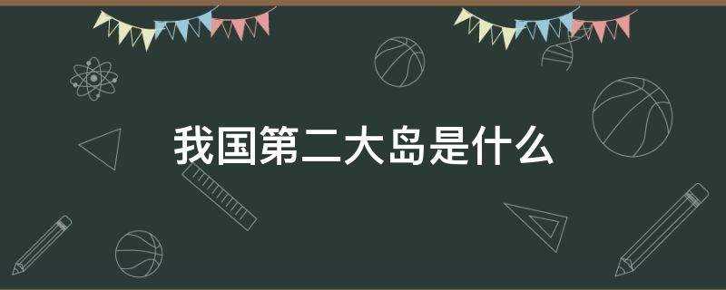 我国第二大岛是什么岛(中国有哪些海岛)?