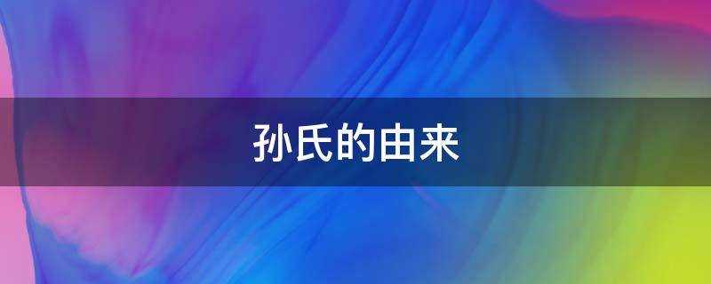 孙氏的由来(孙氏的由来简介)