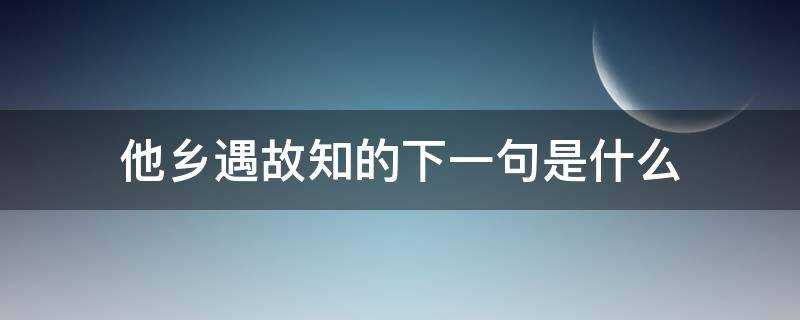 他乡遇故知的下一句是什么?(他乡遇故知的上一句是什么)?