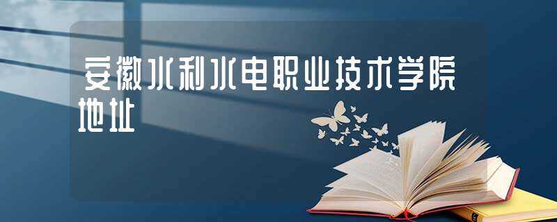 安徽水利水电职业技术学院地址(安徽水利水电职业技术学院地址)