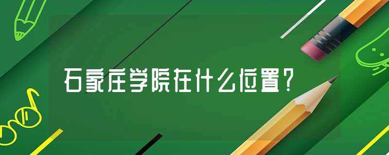 石家庄学院在什么位置？?(石家庄学院地址)