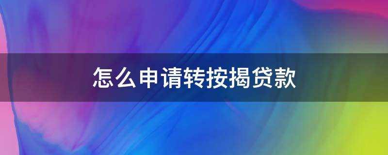 转按揭贷款怎么办理流程(房贷转按揭贷款怎么办理)?