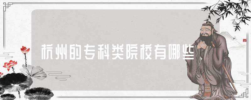 杭州的专科类院校有哪些?(杭州的专科学校)