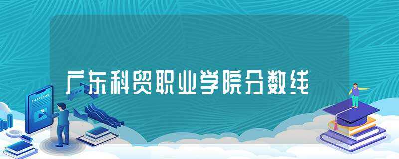 广东科贸职业学院分数线(广东科贸职业学院分数线)