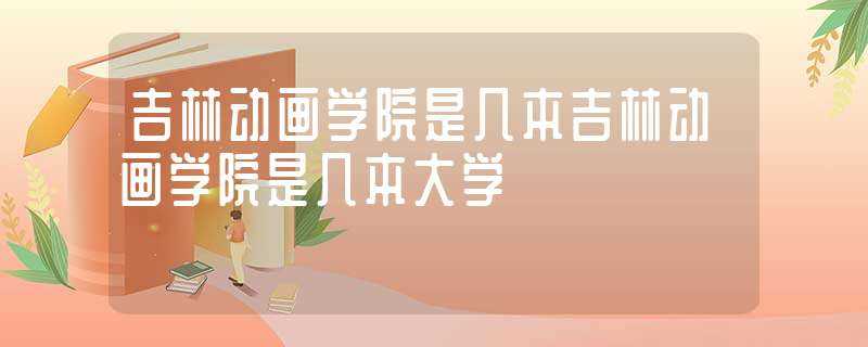 吉林动画学院是几本吉林动画学院是几本大学?(吉林动画学院是几本)