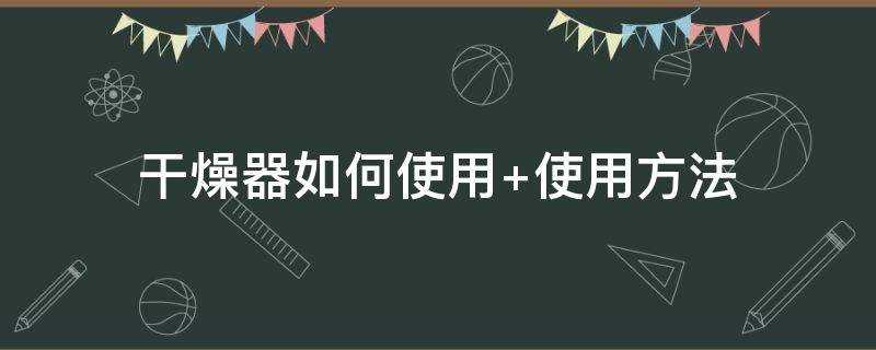 干燥器的使用方法(怎么正确使用干燥器)?