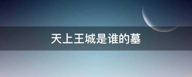 天上王城古墓是谁?的_天上王城是谁?的墓地