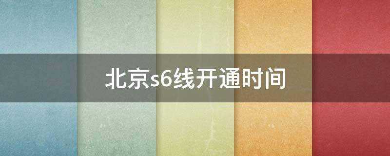 北京S6线什么时候开通(北京s6线最新消息)?