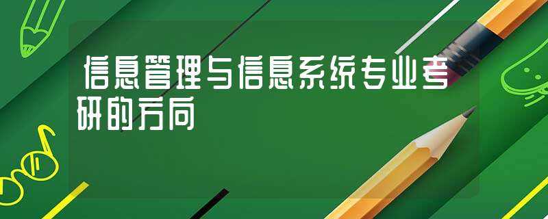 信息管理与信息系统专业考研的方向(信息管理与信息系统考研专业方向)