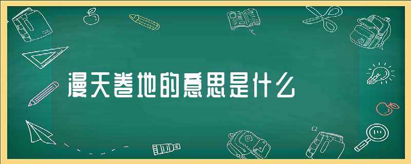 漫天卷地的意思是什么?(漫天卷地的意思)