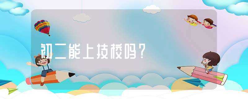 初二能上技校吗?？(初二能上技校吗)