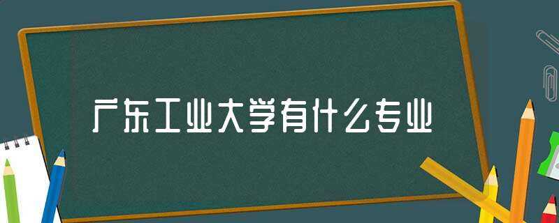 广东工业大学有什么专业?(广东工业大学专业)