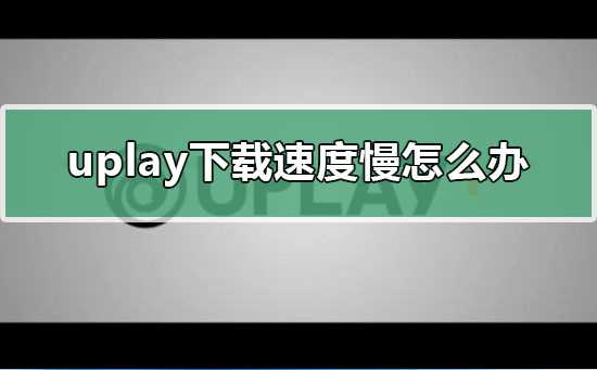 uplay下载速度慢怎么办