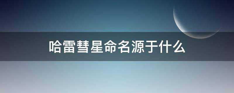 著名的哈雷彗星命名源于什么(哈雷彗星命名源于什么?)?