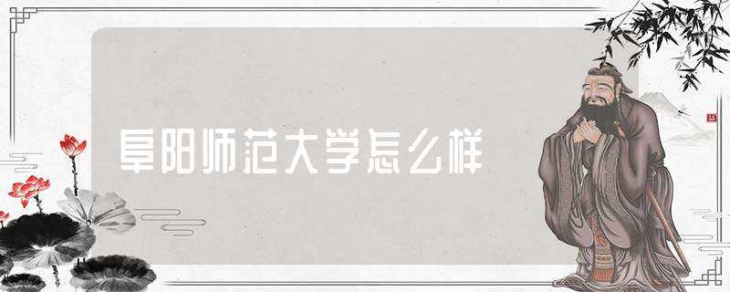 阜阳师范大学怎么样?(阜阳师范学院怎么样)