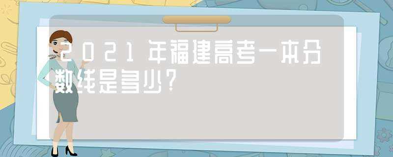 2021年福建高考一本分数线是多少?(福建高考本一线)