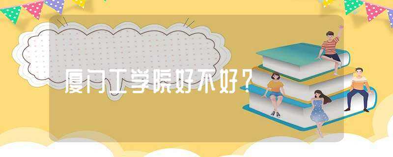 厦门工学院好不好？(华侨大学厦门工学院怎么样)