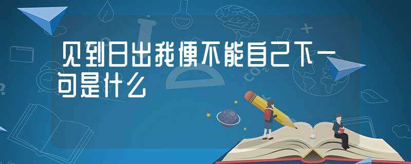 见到日出我便不能自己下一句是什么?(见到日出我便不能自己下一句)