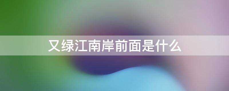 又绿江南岸前面是什么词语(又绿江南岸前面是什么字)?