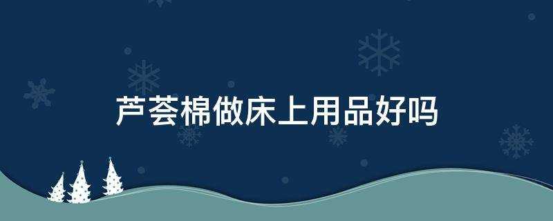 芦荟棉床上用品好不好(床上用品芦荟棉好还是纯棉好)