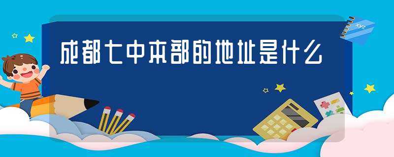 成都七中本部的地址是什么?(成都七中本部)