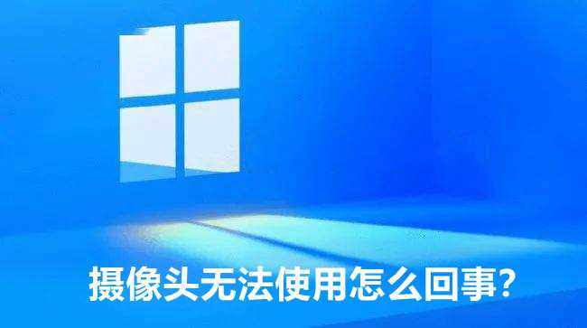 Win11摄像头突然不能用了怎么回事？分享6种解决方法