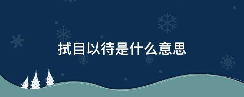 拭目以待是什么意思解释(成语拭目以待是什么意思)?