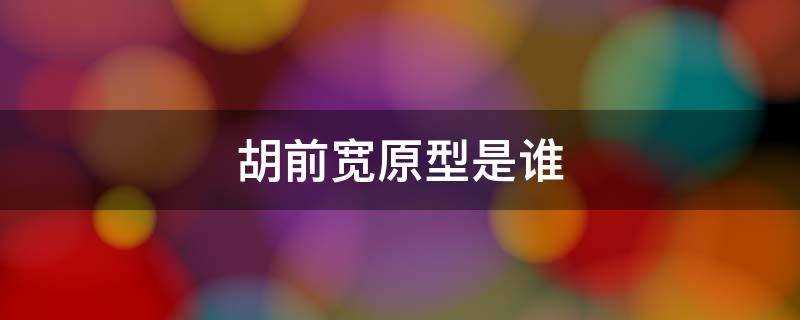 一代枭雄里的胡前宽原型是谁?(胡前宽原型是谁?)