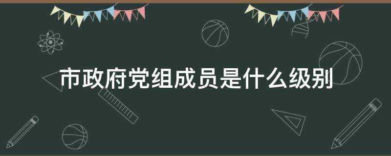 福州市政府党组成员是什么级别?县级市政府党组成员是什么级别