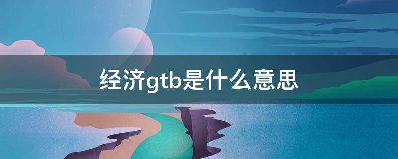 经济gtb是什么意思(GTB是什么)?