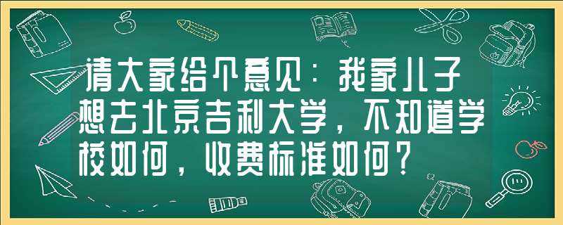 请大家给个意见：我家儿子想去北京吉利大学_不知道学校怎么_收费标准怎么？?(吉利大学怎么样)