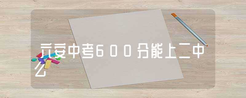 六安中考600分能上二中么(六安二中录取分数线)