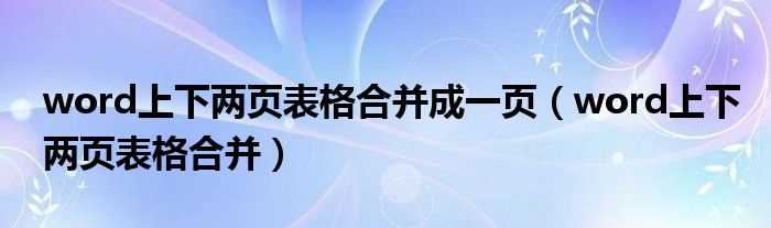 word上下两页表格合并_word上下两页表格合并成一页(WORD上下页)