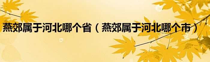 燕郊属于河北哪个市_燕郊属于河北哪个省?(河北燕郊)