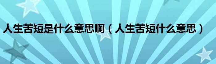 人生苦短什么意思_人生苦短是什么意思啊?(人生苦短)