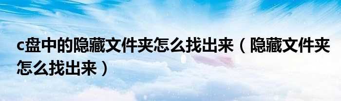 隐藏文件夹怎么找出来_c盘中的隐藏文件夹怎么找出来?(隐藏的文件夹怎么找出来)