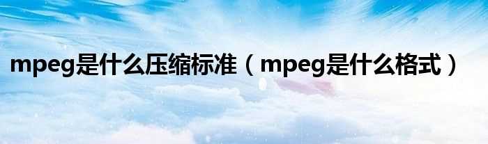 mpeg是什么格式_mpeg是什么压缩标准?(mepg)