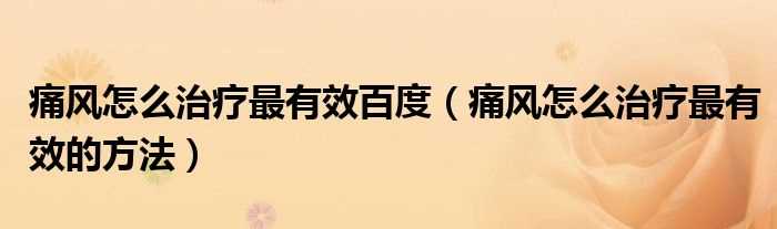 痛风怎么治疗最有效的方法_痛风怎么治疗最有效百度?(痛风怎么治疗最有效的方法)