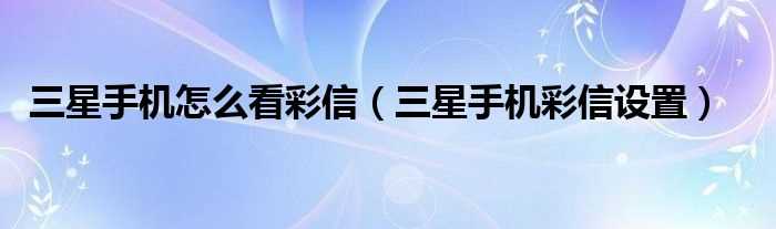 三星手机彩信设置_三星手机怎么看彩信?(三星手机彩信设置)