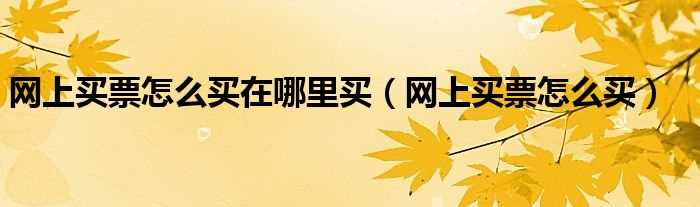 网上买票怎么买_网上买票怎么买在哪里买?(网上买票)