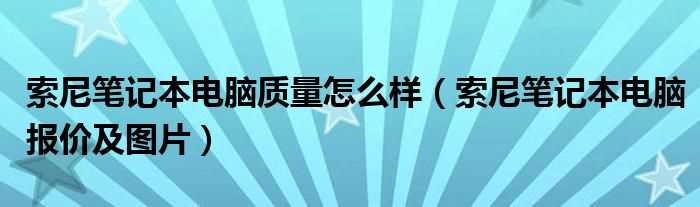 索尼笔记本电脑报价及图片_索尼笔记本电脑质量怎么样?(索尼笔记本)