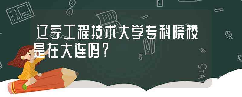 辽宁工程技术大学专科院校是在大连吗?？(辽宁工程技术大学专科)