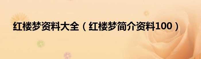 红楼梦简介资料100_红楼梦资料大全(红楼梦简介)