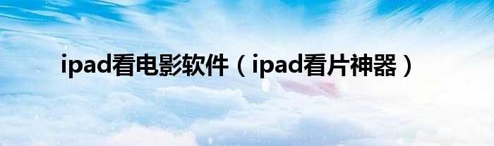 ipad看片神器_ipad看电影软件(ipad看片神器)