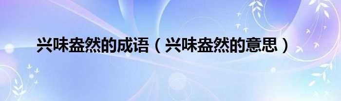 兴味盎然的意思_兴味盎然的成语(兴味盎然)