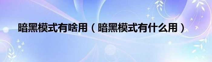 暗黑模式有什么作用_暗黑模式有啥用?(暗黑模式有什么用)