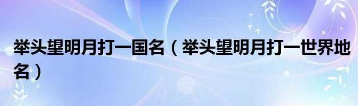 举头望明月打一世界地名_举头望明月打一国名(举头望明月打一地名)