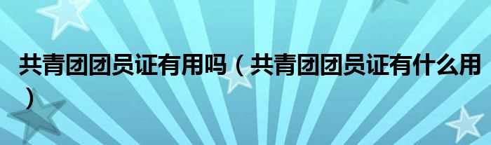 共青团团员证有什么作用_共青团团员证有用吗?(团员证)