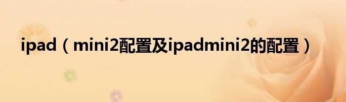 mini2配置及ipadmini2的配置_ipad(ipadmini2)